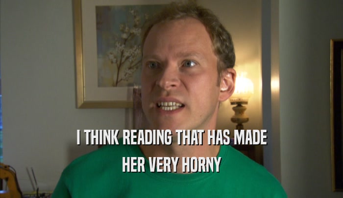 I THINK READING THAT HAS MADE HER VERY HORNY 