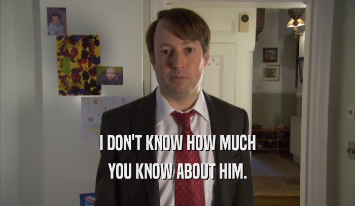 I DON'T KNOW HOW MUCH YOU KNOW ABOUT HIM. 