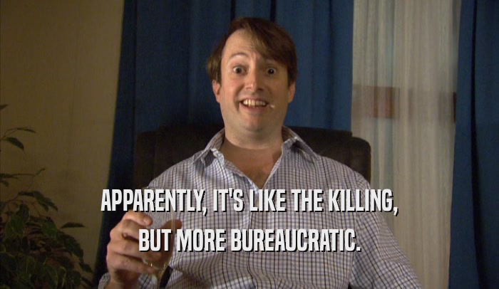 APPARENTLY, IT'S LIKE THE KILLING, BUT MORE BUREAUCRATIC. 