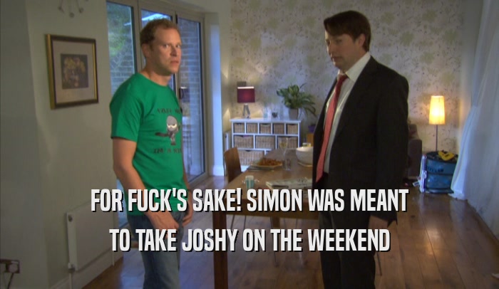FOR FUCK'S SAKE! SIMON WAS MEANT TO TAKE JOSHY ON THE WEEKEND 