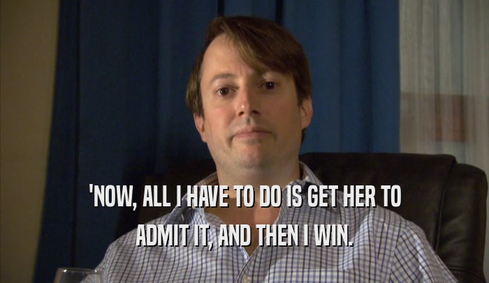 'NOW, ALL I HAVE TO DO IS GET HER TO ADMIT IT, AND THEN I WIN. 