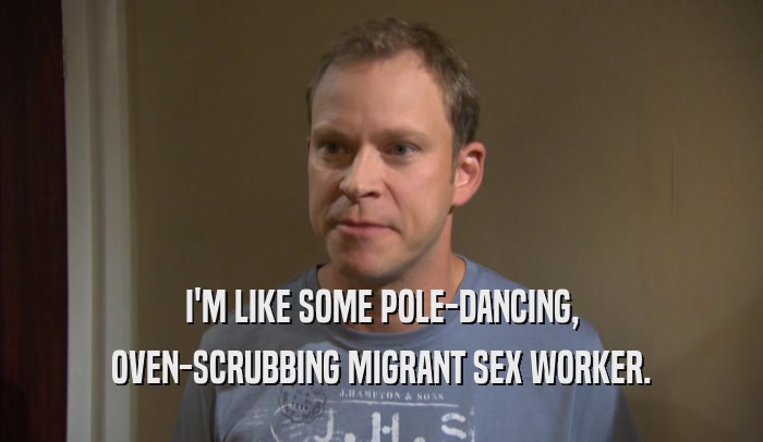 I'M LIKE SOME POLE-DANCING, OVEN-SCRUBBING MIGRANT SEX WORKER. 