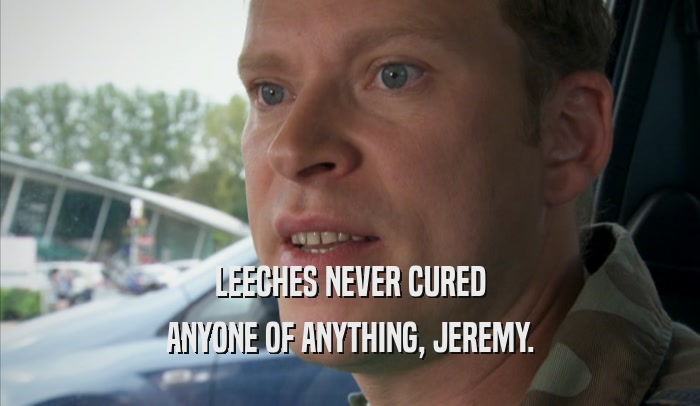 LEECHES NEVER CURED ANYONE OF ANYTHING, JEREMY. 