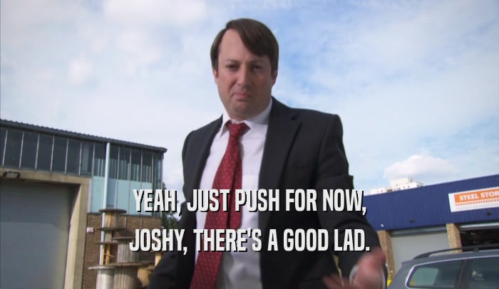 YEAH, JUST PUSH FOR NOW, JOSHY, THERE'S A GOOD LAD. 