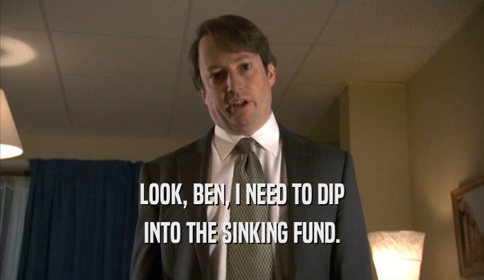 LOOK, BEN, I NEED TO DIP INTO THE SINKING FUND. 