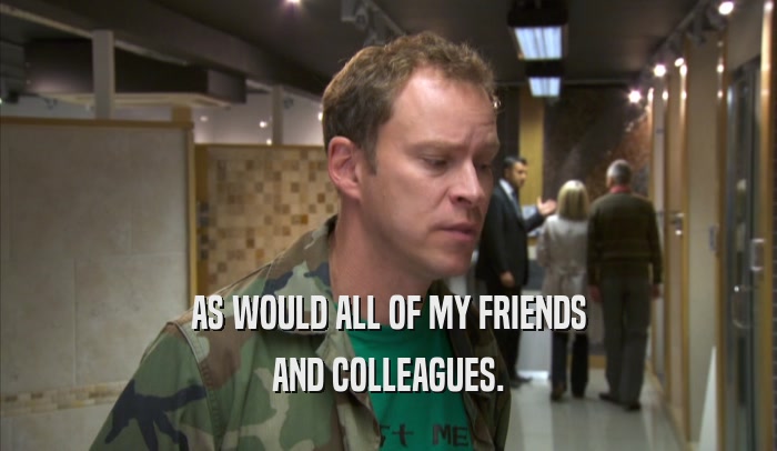 AS WOULD ALL OF MY FRIENDS AND COLLEAGUES. 