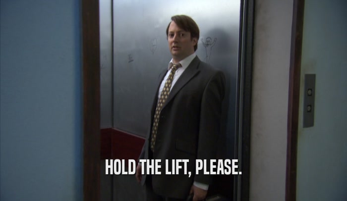 HOLD THE LIFT, PLEASE.  