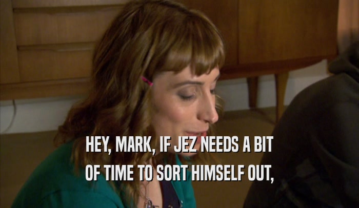 HEY, MARK, IF JEZ NEEDS A BIT OF TIME TO SORT HIMSELF OUT, 