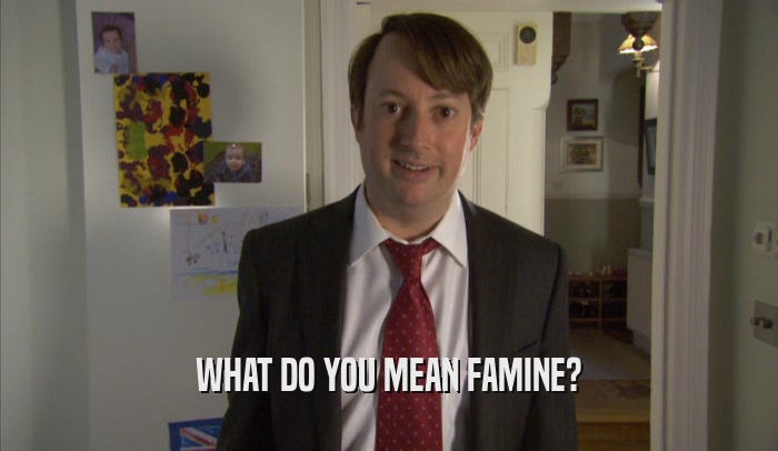 WHAT DO YOU MEAN FAMINE?  