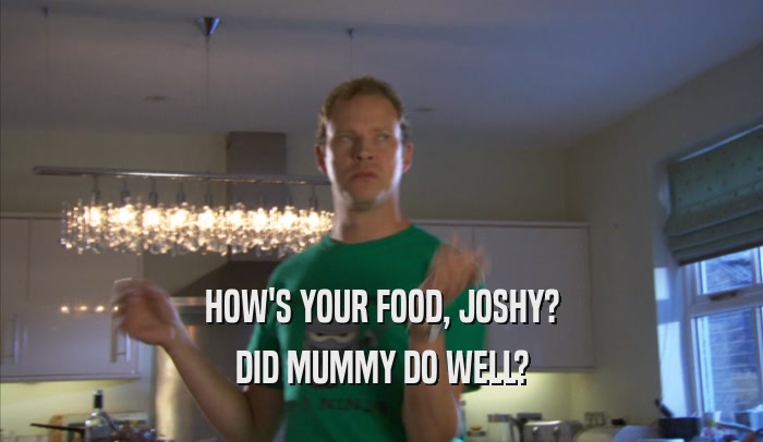 HOW'S YOUR FOOD, JOSHY? DID MUMMY DO WELL? 
