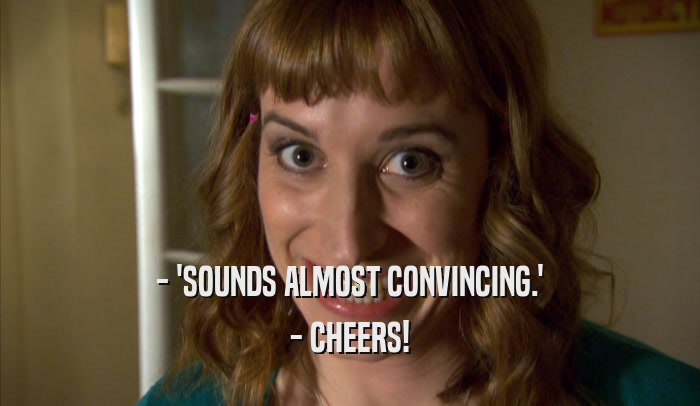 - 'SOUNDS ALMOST CONVINCING.' - CHEERS! 