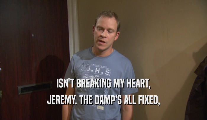 ISN'T BREAKING MY HEART, JEREMY. THE DAMP'S ALL FIXED, 
