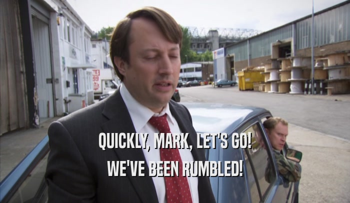 QUICKLY, MARK, LET'S GO! WE'VE BEEN RUMBLED! 
