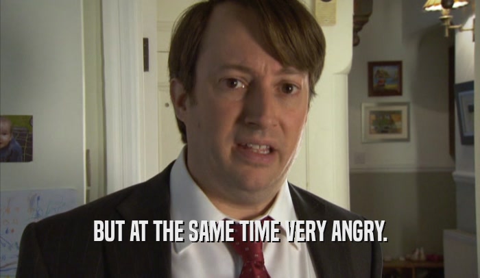 BUT AT THE SAME TIME VERY ANGRY.  