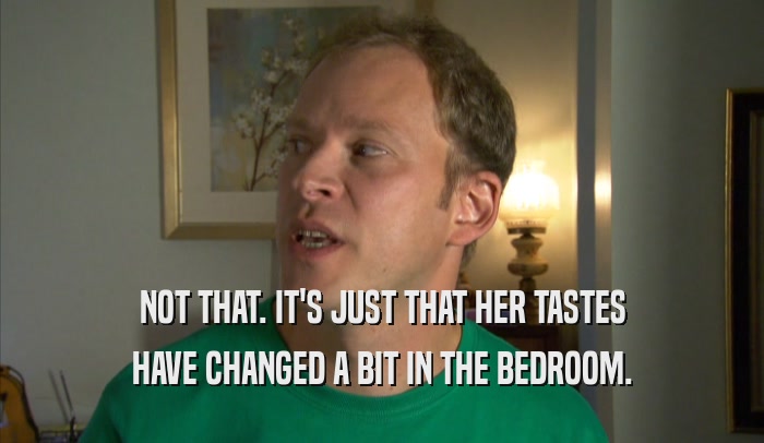 NOT THAT. IT'S JUST THAT HER TASTES HAVE CHANGED A BIT IN THE BEDROOM. 
