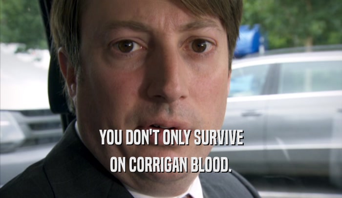 YOU DON'T ONLY SURVIVE ON CORRIGAN BLOOD. 