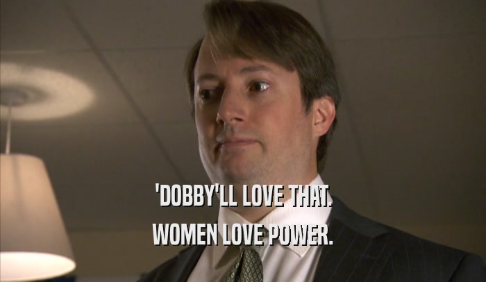 'DOBBY'LL LOVE THAT. WOMEN LOVE POWER. 