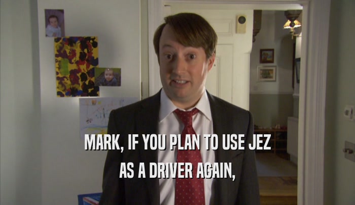 MARK, IF YOU PLAN TO USE JEZ AS A DRIVER AGAIN, 