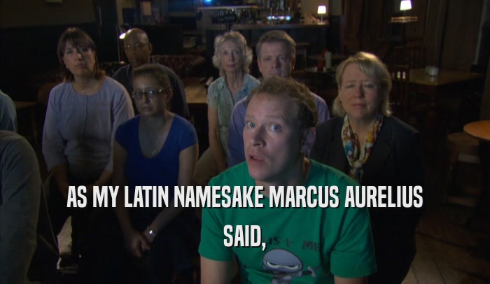 AS MY LATIN NAMESAKE MARCUS AURELIUS SAID, 