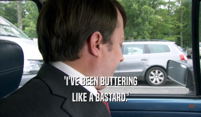 'I'VE BEEN BUTTERING LIKE A BASTARD.' 