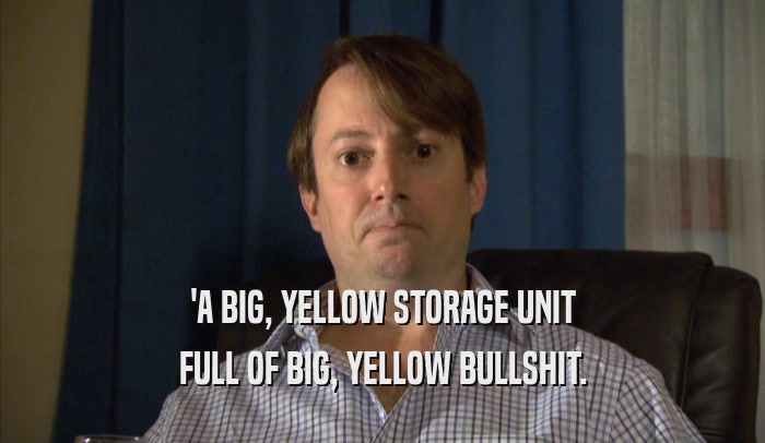 'A BIG, YELLOW STORAGE UNIT FULL OF BIG, YELLOW BULLSHIT. 