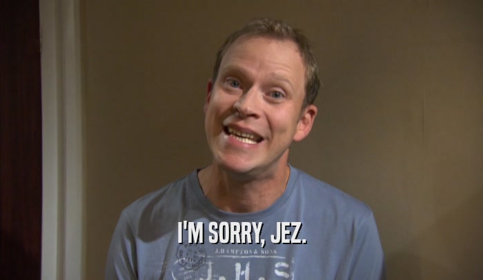 I'M SORRY, JEZ.  
