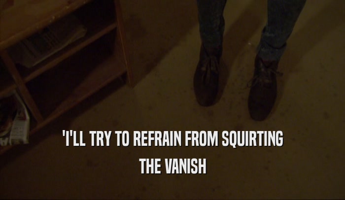 'I'LL TRY TO REFRAIN FROM SQUIRTING THE VANISH 