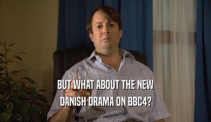 BUT WHAT ABOUT THE NEW DANISH DRAMA ON BBC4? 