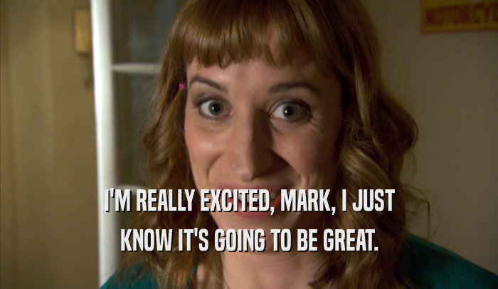 I'M REALLY EXCITED, MARK, I JUST KNOW IT'S GOING TO BE GREAT. 