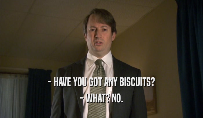 - HAVE YOU GOT ANY BISCUITS? - WHAT? NO. 
