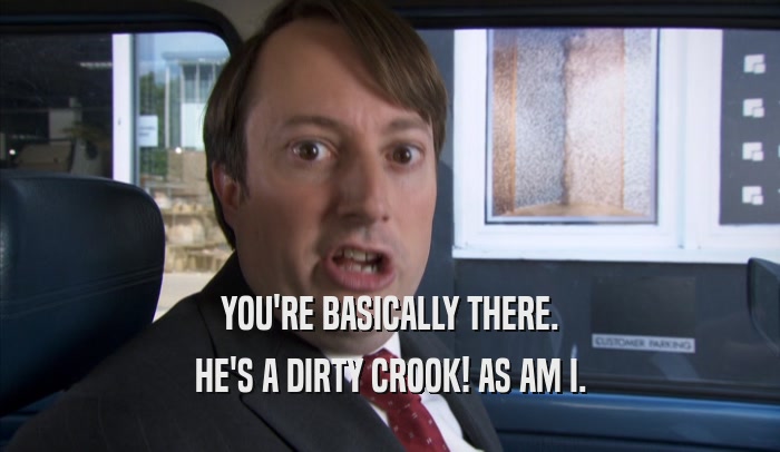 YOU'RE BASICALLY THERE. HE'S A DIRTY CROOK! AS AM I. 