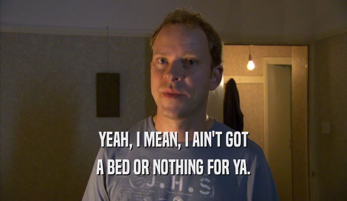 YEAH, I MEAN, I AIN'T GOT A BED OR NOTHING FOR YA. 