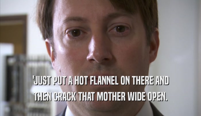 'JUST PUT A HOT FLANNEL ON THERE AND THEN CRACK THAT MOTHER WIDE OPEN. 