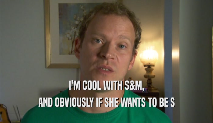 I'M COOL WITH S&M, AND OBVIOUSLY IF SHE WANTS TO BE S 