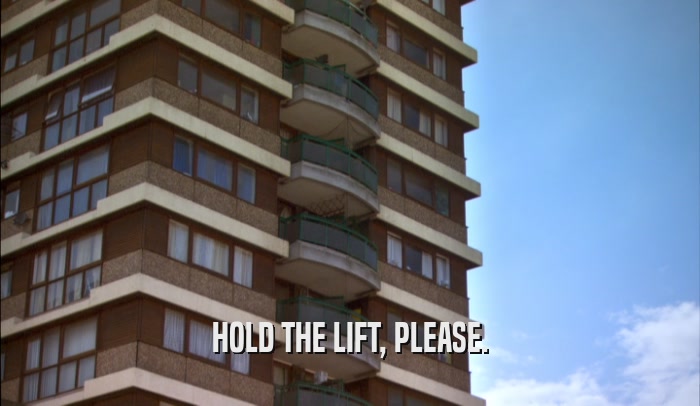 HOLD THE LIFT, PLEASE.  