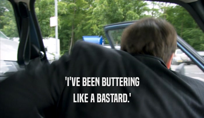'I'VE BEEN BUTTERING LIKE A BASTARD.' 