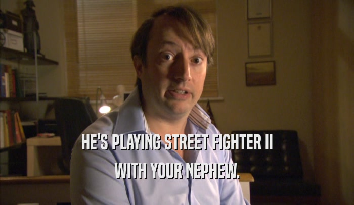 HE'S PLAYING STREET FIGHTER II WITH YOUR NEPHEW. 