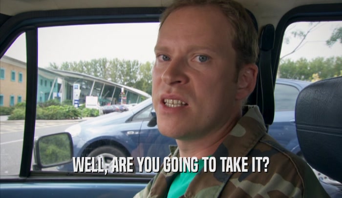 WELL, ARE YOU GOING TO TAKE IT?  