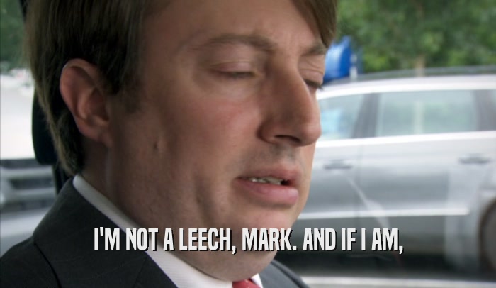 I'M NOT A LEECH, MARK. AND IF I AM,  