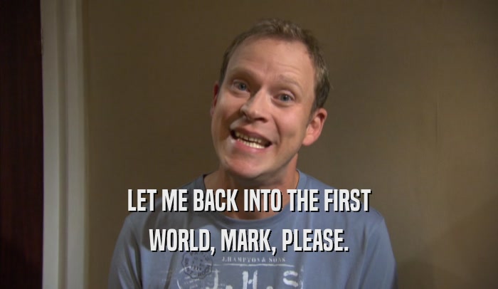 LET ME BACK INTO THE FIRST WORLD, MARK, PLEASE. 