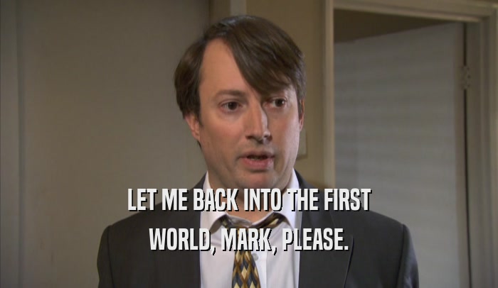 LET ME BACK INTO THE FIRST WORLD, MARK, PLEASE. 