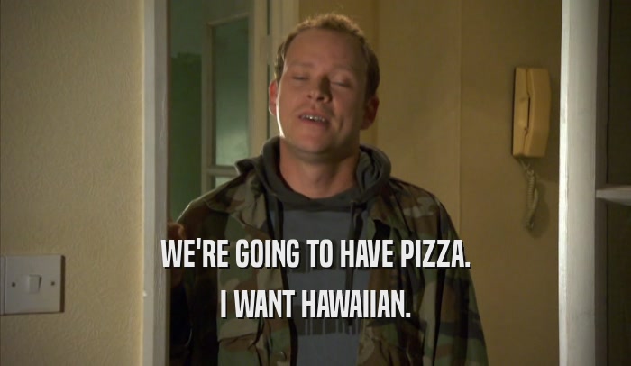 WE'RE GOING TO HAVE PIZZA. I WANT HAWAIIAN. 