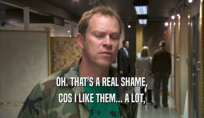 OH. THAT'S A REAL SHAME, COS I LIKE THEM... A LOT, 