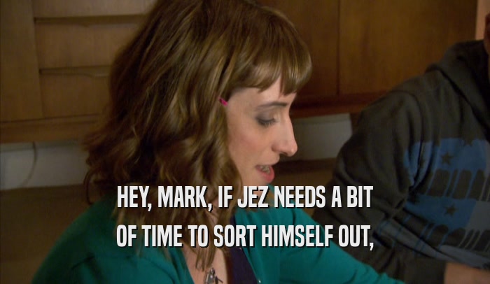 HEY, MARK, IF JEZ NEEDS A BIT OF TIME TO SORT HIMSELF OUT, 
