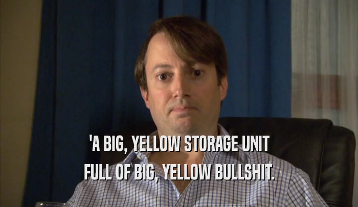 'A BIG, YELLOW STORAGE UNIT FULL OF BIG, YELLOW BULLSHIT. 