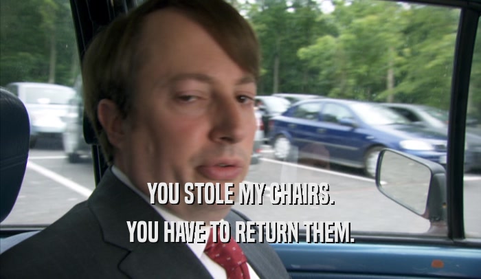 YOU STOLE MY CHAIRS. YOU HAVE TO RETURN THEM. 