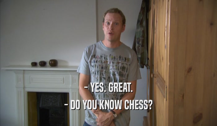- YES. GREAT.
 - DO YOU KNOW CHESS?
 