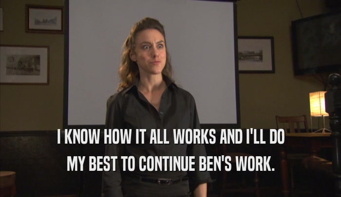 I KNOW HOW IT ALL WORKS AND I'LL DO MY BEST TO CONTINUE BEN'S WORK. 