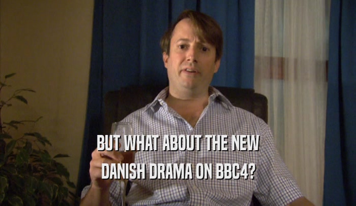 BUT WHAT ABOUT THE NEW DANISH DRAMA ON BBC4? 
