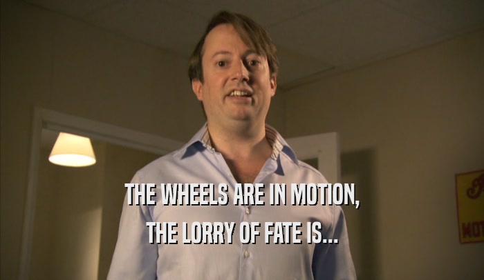 THE WHEELS ARE IN MOTION, THE LORRY OF FATE IS... 